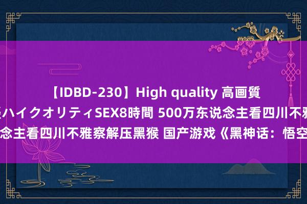 【IDBD-230】High quality 高画質で魅せます！究極のIP女優ハイクオリティSEX8