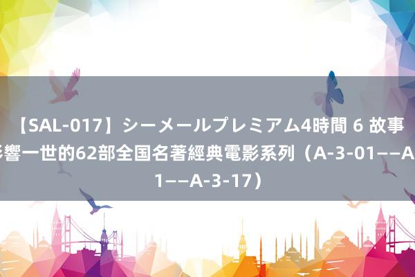 【SAL-017】シーメールプレミアム4時間 6 故事類——影響一世的62部全国名著經典電影系列（A-3-01——A-3-17）