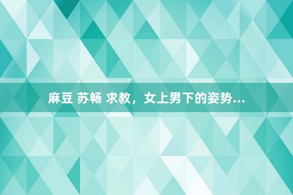 麻豆 苏畅 求教，女上男下的姿势...