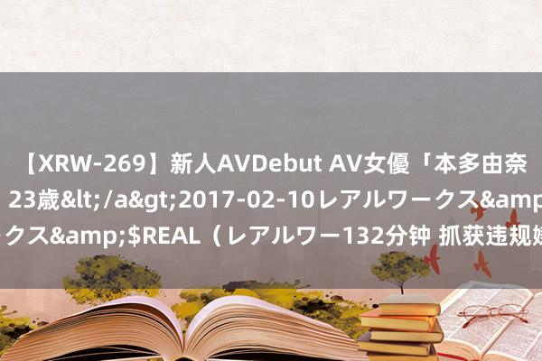 【XRW-269】新人AVDebut AV女優「本多由奈」本名「伊藤あすか」23歳</a>2017-02-10レアルワークス&$REAL（レアルワー132分钟 抓获违规嫌疑东谈主269名！