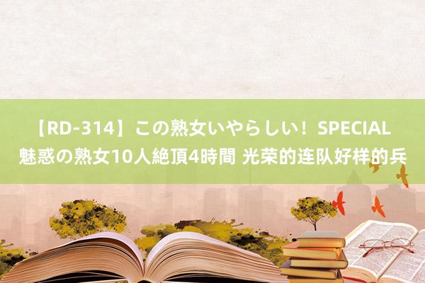 【RD-314】この熟女いやらしい！SPECIAL 魅惑の熟女10人絶頂4時間 光荣的连队好样的兵