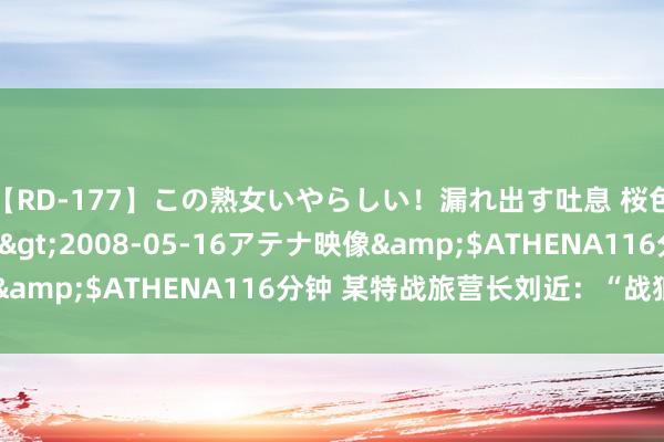 【RD-177】この熟女いやらしい！漏れ出す吐息 桜色に染まる肌</a>2008-05-16アテナ映像&$ATHENA116分钟 某特战旅营长刘近：“战狼”突击