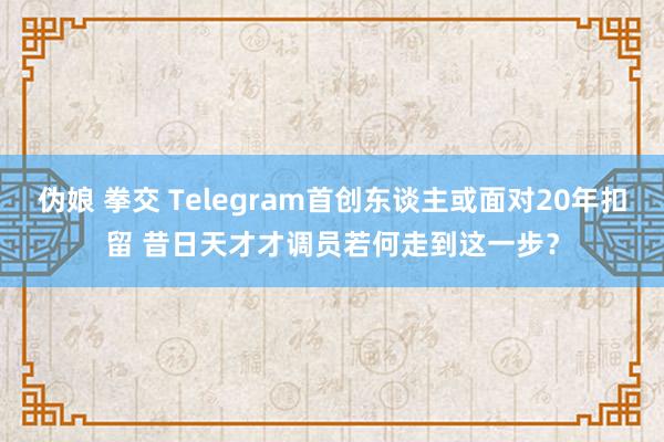 伪娘 拳交 Telegram首创东谈主或面对20年扣留 昔日天才才调员若何走到这一步？