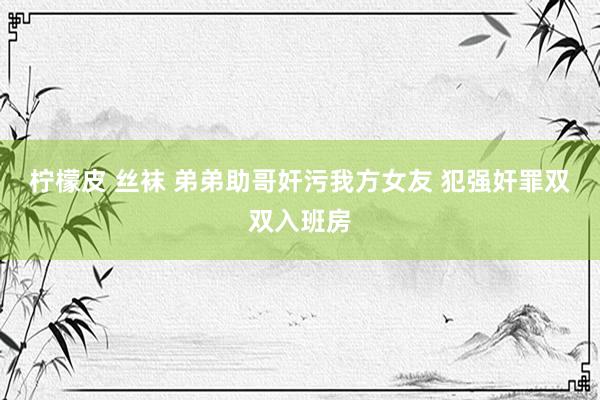 柠檬皮 丝袜 弟弟助哥奸污我方女友 犯强奸罪双双入班房