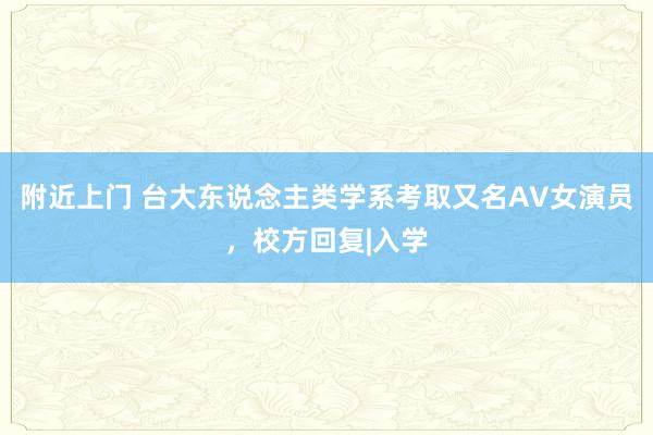 附近上门 台大东说念主类学系考取又名AV女演员，校方回复|入学