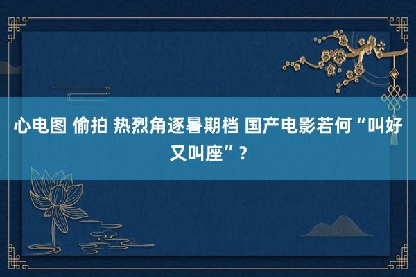 心电图 偷拍 热烈角逐暑期档 国产电影若何“叫好又叫座”？