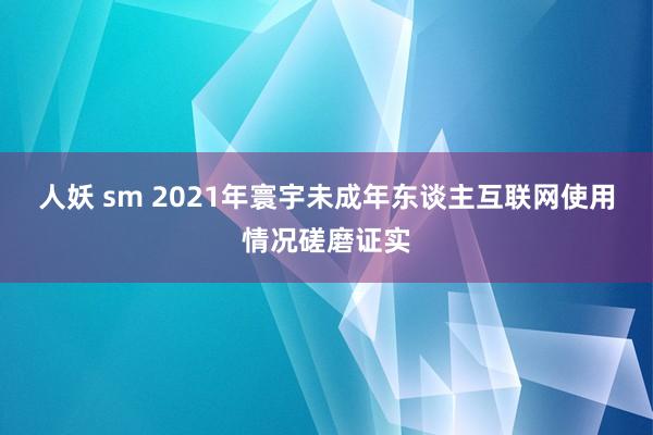 人妖 sm 2021年寰宇未成年东谈主互联网使用情况磋磨证实