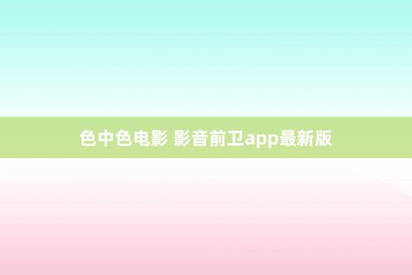 色中色电影 影音前卫app最新版