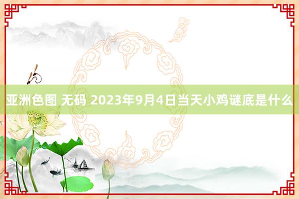 亚洲色图 无码 2023年9月4日当天小鸡谜底是什么