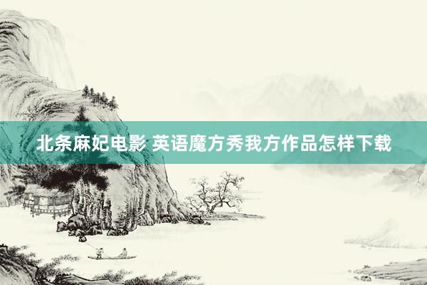 北条麻妃电影 英语魔方秀我方作品怎样下载