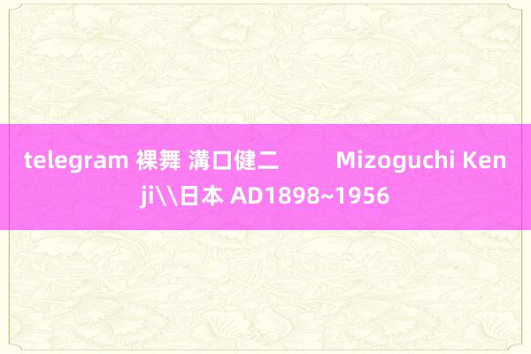 telegram 裸舞 溝口健二         Mizoguchi Kenji\日本 AD1898~1956