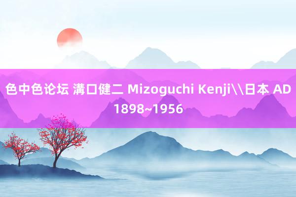 色中色论坛 溝口健二 Mizoguchi Kenji\日本 AD1898~1956