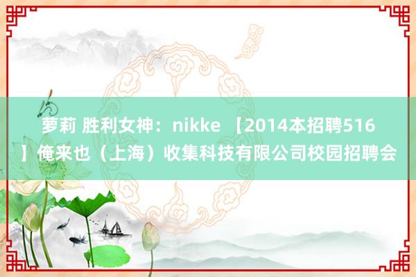 萝莉 胜利女神：nikke 【2014本招聘516】俺来也（上海）收集科技有限公司校园招聘会