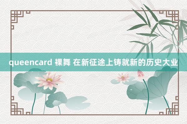 queencard 裸舞 在新征途上铸就新的历史大业