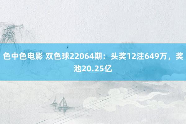 色中色电影 双色球22064期：头奖12注649万，奖池20.25亿