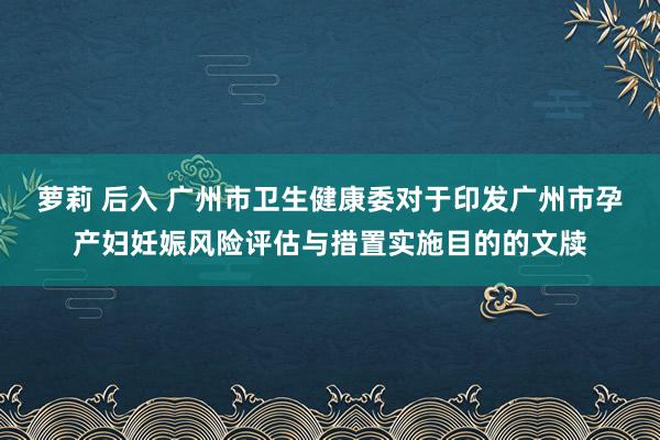 萝莉 后入 广州市卫生健康委对于印发广州市孕产妇妊娠风险评估与措置实施目的的文牍