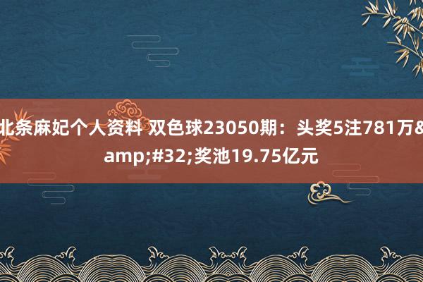 北条麻妃个人资料 双色球23050期：头奖5注781万&#32;奖池19.75亿元