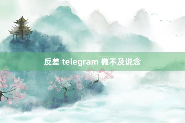 反差 telegram 微不及说念