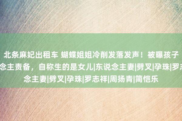 北条麻妃出租车 蝴蝶姐姐冷削发落发声！被曝孩子是女宝叱咤友东说念主责备，自称生的是女儿|东说念主妻|劈叉|孕珠|罗志祥|周扬青|简恺乐