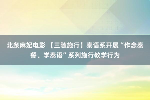 北条麻妃电影 【三随施行】泰语系开展“作念泰餐、学泰语”系列施行教学行为