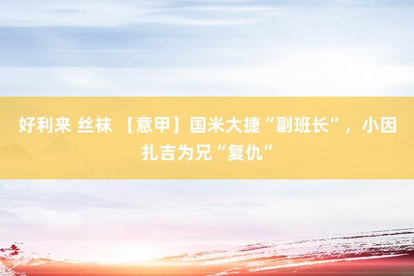 好利来 丝袜 【意甲】国米大捷“副班长”，小因扎吉为兄“复仇”