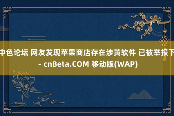 色中色论坛 网友发现苹果商店存在涉黄软件 已被举报下架 - cnBeta.COM 移动版(WAP)