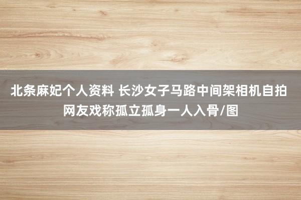 北条麻妃个人资料 长沙女子马路中间架相机自拍 网友戏称孤立孤身一人入骨/图