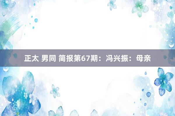 正太 男同 简报第67期：冯兴振：母亲