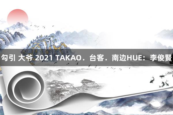 勾引 大爷 2021 TAKAO．台客．南边HUE：李俊賢