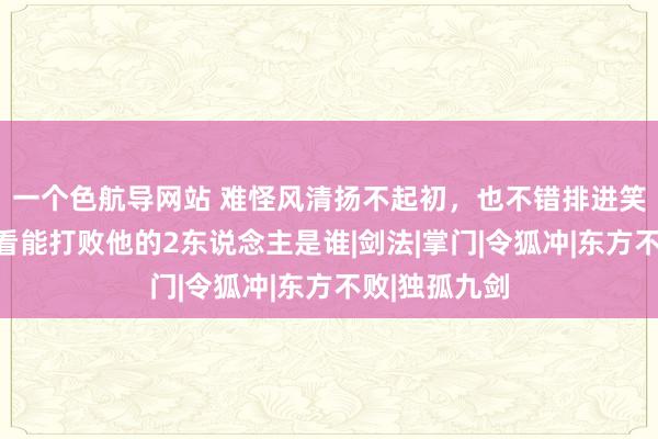 一个色航导网站 难怪风清扬不起初，也不错排进笑傲前三，你看能打败他的2东说念主是谁|剑法|掌门|令狐冲|东方不败|独孤九剑