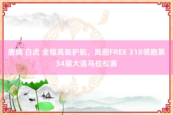 唐嫣 白虎 全程高能护航，岚图FREE 318领跑第34届大连马拉松赛