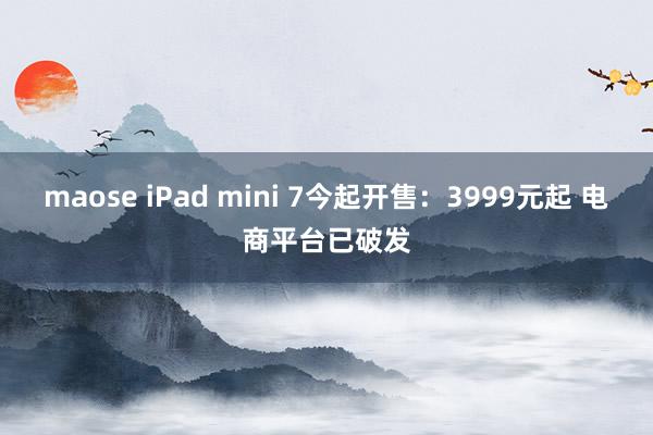 maose iPad mini 7今起开售：3999元起 电商平台已破发