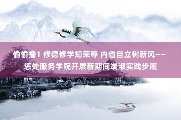 偷偷撸1 修德修学知荣辱 内省自立树新风—— 惩处服务学院开展新期间端淑实践步履