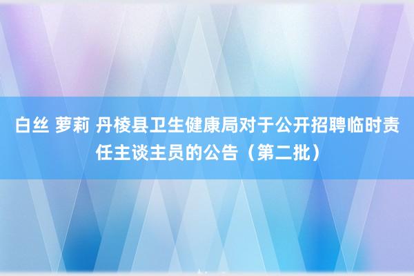 白丝 萝莉 丹棱县卫生健康局对于公开招聘临时责任主谈主员的公告（第二批）