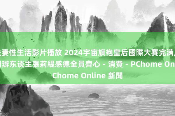 夫妻性生活影片播放 2024宇宙旗袍皇后國際大賽完满斥逐 品牌創辦东谈主張莉緹感德全員齊心 - 消費 - PChome Online 新聞