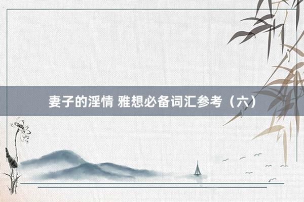 妻子的淫情 雅想必备词汇参考（六）