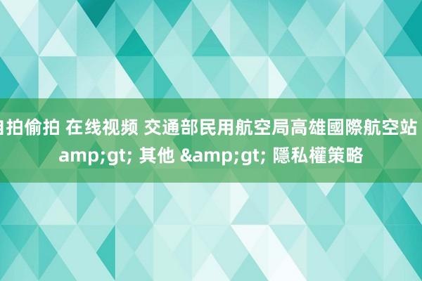 自拍偷拍 在线视频 交通部民用航空局高雄國際航空站 &gt; 其他 &gt; 隱私權策略