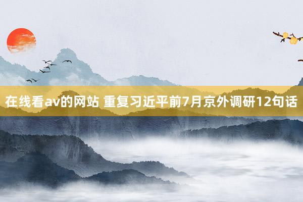 在线看av的网站 重复习近平前7月京外调研12句话