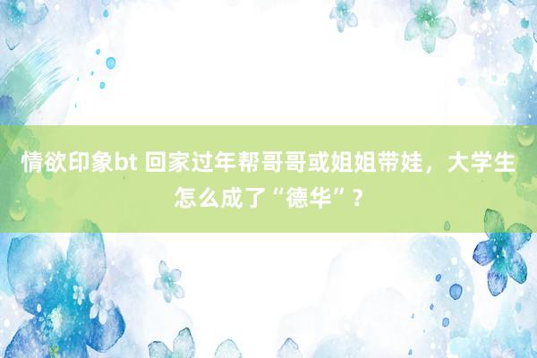 情欲印象bt 回家过年帮哥哥或姐姐带娃，大学生怎么成了“德华”？