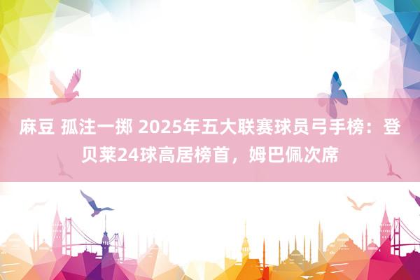 麻豆 孤注一掷 2025年五大联赛球员弓手榜：登贝莱24球高居榜首，姆巴佩次席