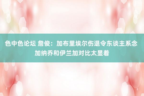 色中色论坛 詹俊：加布里埃尔伤退令东谈主系念 加纳乔和伊兰加对比太显着