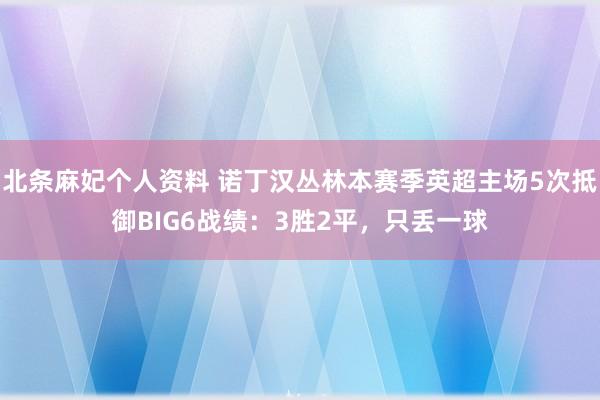 北条麻妃个人资料 诺丁汉丛林本赛季英超主场5次抵御BIG6战绩：3胜2平，只丢一球